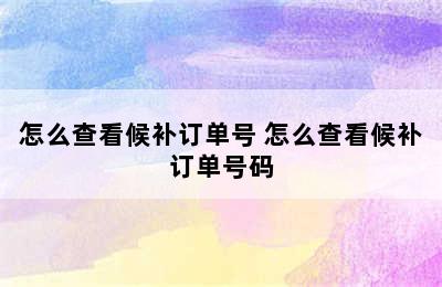 怎么查看候补订单号 怎么查看候补订单号码